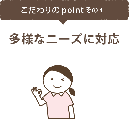 こだわりのポイントその4　多様なニーズに対応
